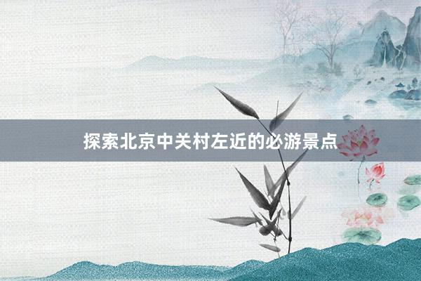 探索北京中关村左近的必游景点