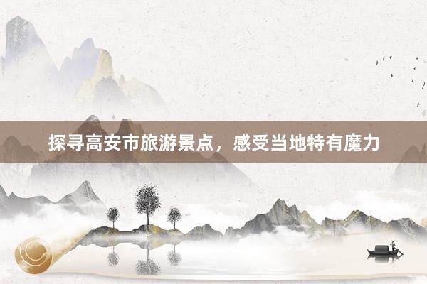 探寻高安市旅游景点，感受当地特有魔力